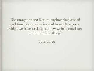 Hal Daume III
“So many papers: feature engineering is hard
and time consuming. instead here's 8 pages in
which we have to design a new weird neural net
to do the same thing”
 