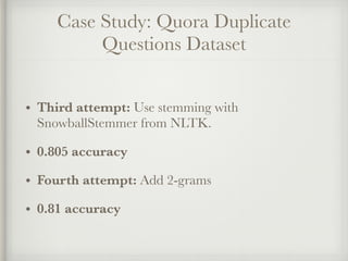 Case Study: Quora Duplicate
Questions Dataset
• Third attempt: Use stemming with
SnowballStemmer from NLTK.
• 0.805 accura...