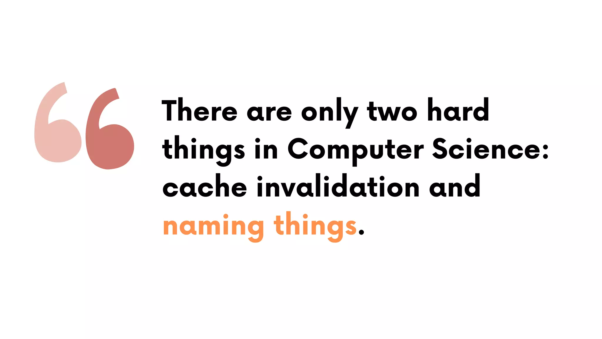 There are only two hard
things in Computer Science:
cache invalidation and
naming things.
 
