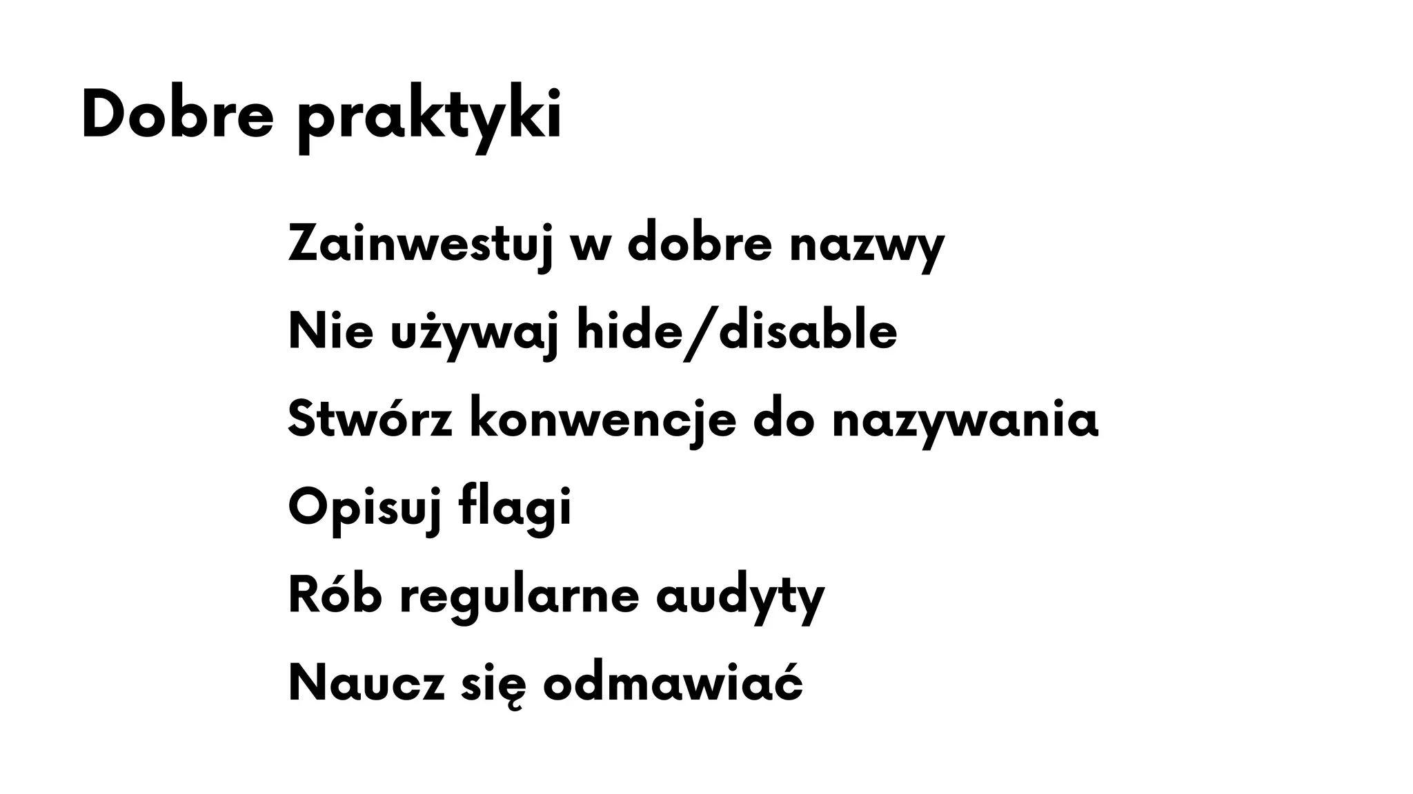 Dobre praktyki
✅ Zainwestuj w dobre nazwy
✅ Nie używaj hide/disable
✅ Stwórz konwencje do nazywania
✅ Opisuj flagi
✅ Rób regularne audyty
✅ Naucz się odmawiać
 