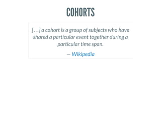 COHORTS
[…] a cohort is a group of subjects who have
shared a particular event together during a
particular time span.
— Wikipedia
 