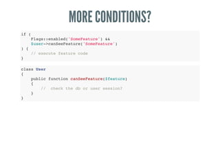 MORE CONDITIONS?
if (
Flags::enabled('SomeFeature') &&
$user->canSeeFeature('SomeFeature')
) {
// execute feature code
}
class User
{
public function canSeeFeature($feature)
{
// check the db or user session?
}
}
 