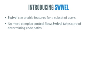 INTRODUCING SWIVEL
Swivel can enable features for a subset of users.
No more complex control ow; Swivel takes care of
determining code paths.
 