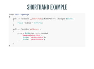 SHORTHAND EXAMPLE
class AmazingRecipe
{
public function __construct(ZumbaSwivelManager $swivel)
{
$this->swivel = $swivel;
}
public function getSauce()
{
return $this->swivel->invoke(
'AwesomeSauce.New',
[$this, 'getNewSauce'],
[$this, 'getOldSauce']
);
}
}
 