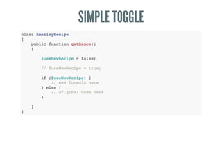 SIMPLE TOGGLE
class AmazingRecipe
{
public function getSauce()
{
$useNewRecipe = false;
// $useNewRecipe = true;
if ($useNewRecipe) {
// new formula here
} else {
// original code here
}
}
}
 