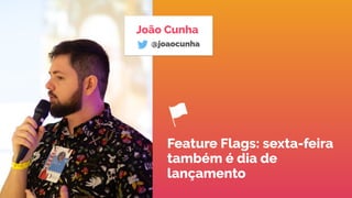 João Cunha
@joaocunha
Feature Flags: sexta-feira
também é dia de
lançamento
 