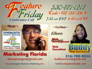 Marketing Florida
www.Synergistic-Business-Marketing.com
lamarjmorgan@gmail.com
~ Host ~ ~ Co-Host~
Eileen
Brown
WebDevelopmentBuddy.com
buddyservices@gmail.com
Web
Development
Web
Consultant
316-788-0026
Conference Call
 