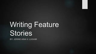 Writing Feature
Stories
BY: JERINE AINA V. LUGAMI
 