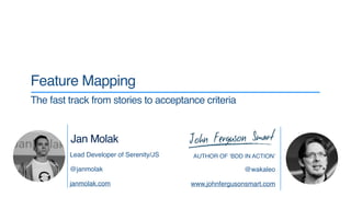 AUTHOR OF ‘BDD IN ACTION’
@wakaleo
www.johnfergusonsmart.com
Feature Mapping
The fast track from stories to acceptance criteria
Jan Molak
Lead Developer of Serenity/JS
@janmolak
janmolak.com
 