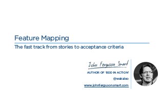 AUTHOR OF ‘BDD IN ACTION’
@wakaleo
www.johnfergusonsmart.com
Feature Mapping
The fast track from stories to acceptance criteria
 
