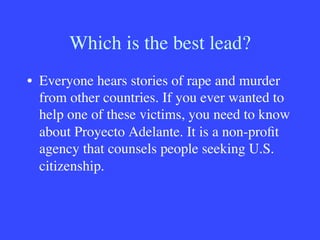 Which is the best lead?
•  Everyone hears stories of rape and murder
from other countries. If you ever wanted to
help one of these victims, you need to know
about Proyecto Adelante. It is a non-proﬁt
agency that counsels people seeking U.S.
citizenship.
 