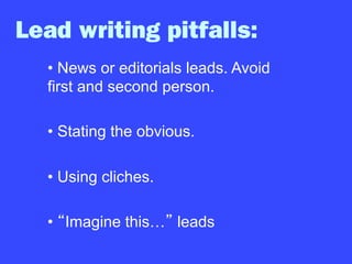 • News or editorials leads. Avoid
first and second person.
• Stating the obvious.
• Using cliches.
•  Imagine this… leads
Lead writing pitfalls:
 