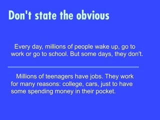 Every day, millions of people wake up, go to
work or go to school. But some days, they don't.
Millions of teenagers have jobs. They work
for many reasons: college, cars, just to have
some spending money in their pocket.
Don't state the obvious
 