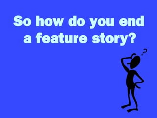 So how do you end
a feature story?
 