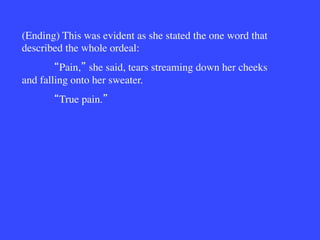 (Ending) This was evident as she stated the one word that
described the whole ordeal:

 Pain, she said, tears streaming down her cheeks
and falling onto her sweater. 

 True pain. 
 