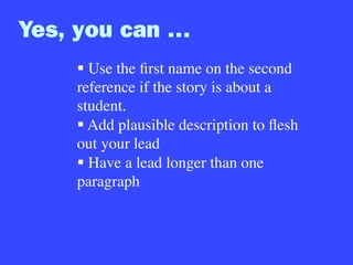 Yes, you can …
§ Use the ﬁrst name on the second
reference if the story is about a
student.
§ Add plausible description to ﬂesh
out your lead
§ Have a lead longer than one
paragraph
 