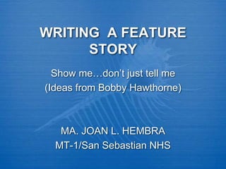 WRITING A FEATURE
STORY
Show me…don’t just tell me
(Ideas from Bobby Hawthorne)
MA. JOAN L. HEMBRA
MT-1/San Sebastian NHS
 