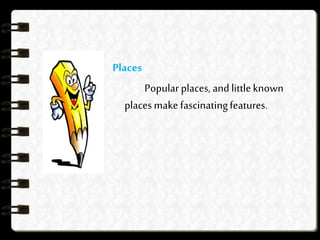 Places
Popular places, and littleknown
places make fascinatingfeatures.
 