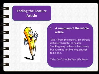 Ending the Feature
Article
1. A summary of the whole
article
Take it from the experts: Smoking is
definitely harmful to health.
Smoking may make you feel manly,
but you may not live long enough
to be one.
Title: Don’t Smoke Your Life Away
 