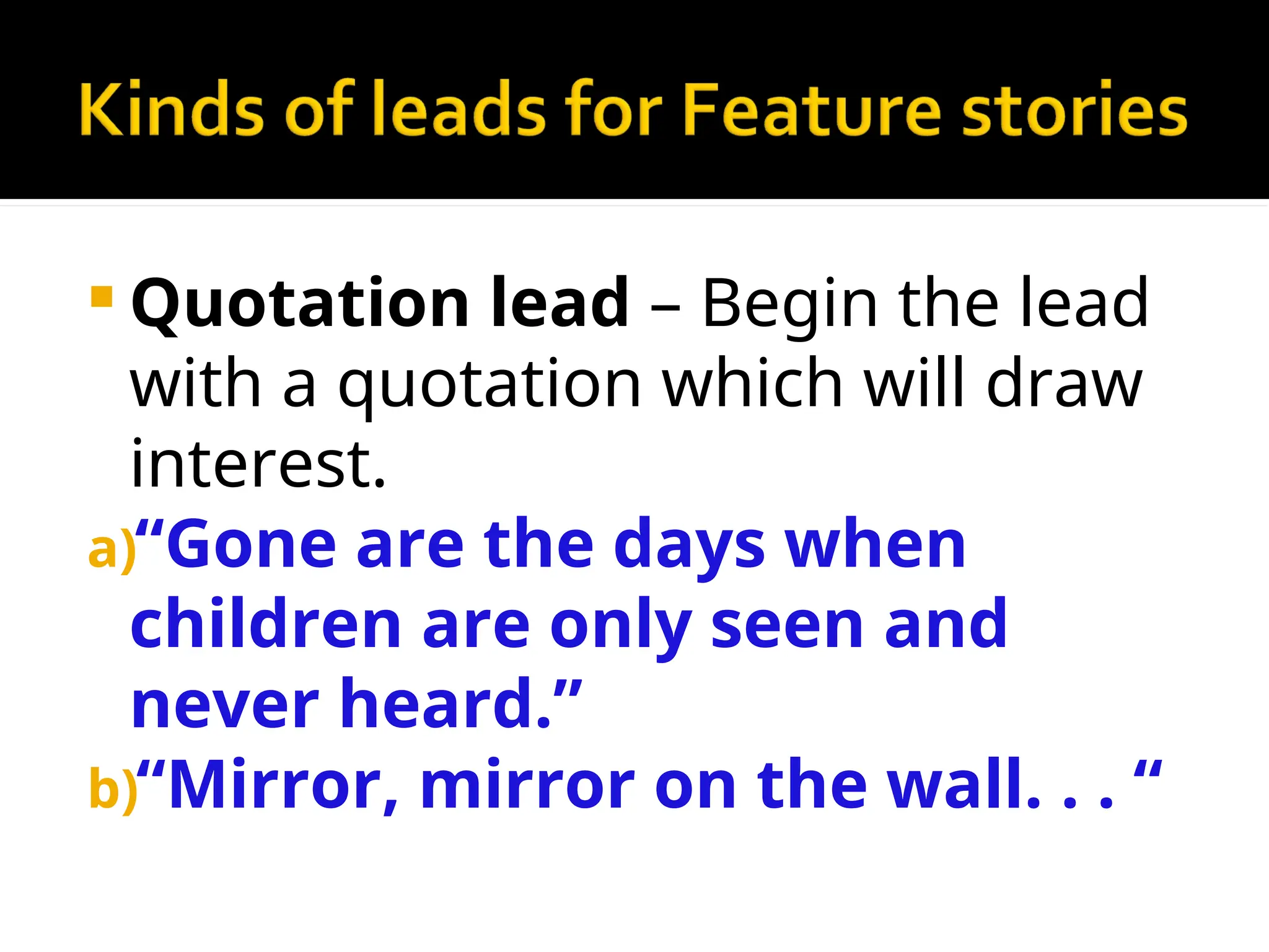  Quotation lead – Begin the lead
with a quotation which will draw
interest.
a)“Gone are the days when
children are only seen and
never heard.”
b)“Mirror, mirror on the wall. . . “
 