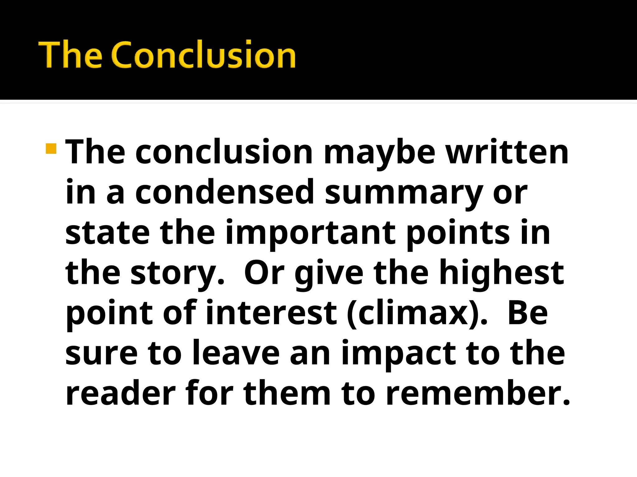  The conclusion maybe written
in a condensed summary or
state the important points in
the story. Or give the highest
point of interest (climax). Be
sure to leave an impact to the
reader for them to remember.
 