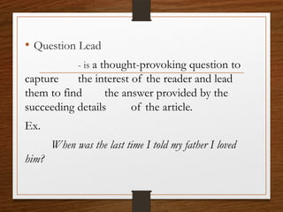 • Question Lead
- is a thought-provoking question to
capture the interest of the reader and lead
them to find the answer provided by the
succeeding details of the article.
Ex.
When was the last time I told my father I loved
him?
 