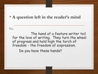• A question left in the reader’s mind
Ex.
The hand of a feature writer toil
for the love of writing. They turn the wheel
of progress and hold high the torch of
freedom - the freedom of expression.
Do you have these hands?
 