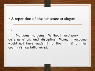 • A repetition of the sentence or slogan
Ex.
No pains, no gains. Without hard work,
determination, and discipline, Manny Pacquiao
would not have made it to the list of the
country’s few billionaires.
 