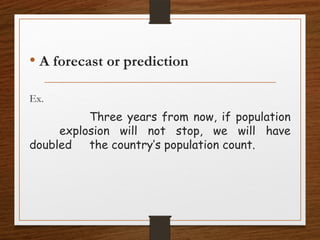 • A forecast or prediction
Ex.
Three years from now, if population
explosion will not stop, we will have
doubled the country’s population count.
 