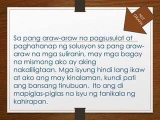 Sa pang araw-araw na pagsusulat at
paghahanap ng solusyon sa pang araw-
araw na mga suliranin, may mga bagay
na mismong ako ay aking
nakaliligtaan. Mga isyung hindi lang ikaw
at ako ang may kinalaman, kundi pati
ang bansang tinubuan. Ito ang di
mapiglas-piglas na isyu ng tanikala ng
kahirapan.
N
U
T
G
R
A
P
H
 
