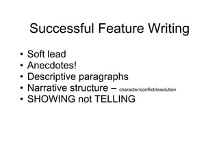Successful Feature Writing
• Soft lead
• Anecdotes!
• Descriptive paragraphs
• Narrative structure – character/conflict/resolution
• SHOWING not TELLING
 