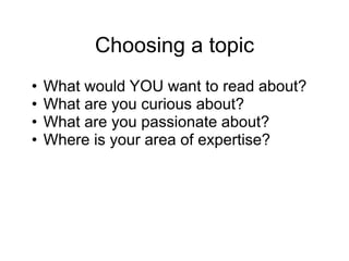 Choosing a topic
• What would YOU want to read about?
• What are you curious about?
• What are you passionate about?
• Where is your area of expertise?
 