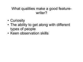 What qualities make a good feature-
writer?
• Curiosity
• The ability to get along with different
types of people
• Keen observation skills
 