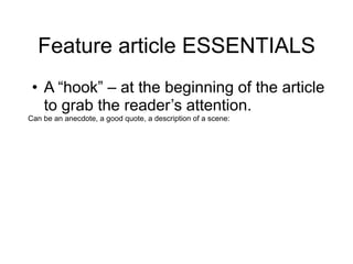 Feature article ESSENTIALS
• A “hook” – at the beginning of the article
to grab the reader’s attention.
Can be an anecdote, a good quote, a description of a scene:
 