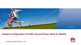 HUAWEI TECHNOLOGIES CO., LTD.
www.huawei.com
Adaptive Configuration of Traffic Channel Power offset for HSUPA
 