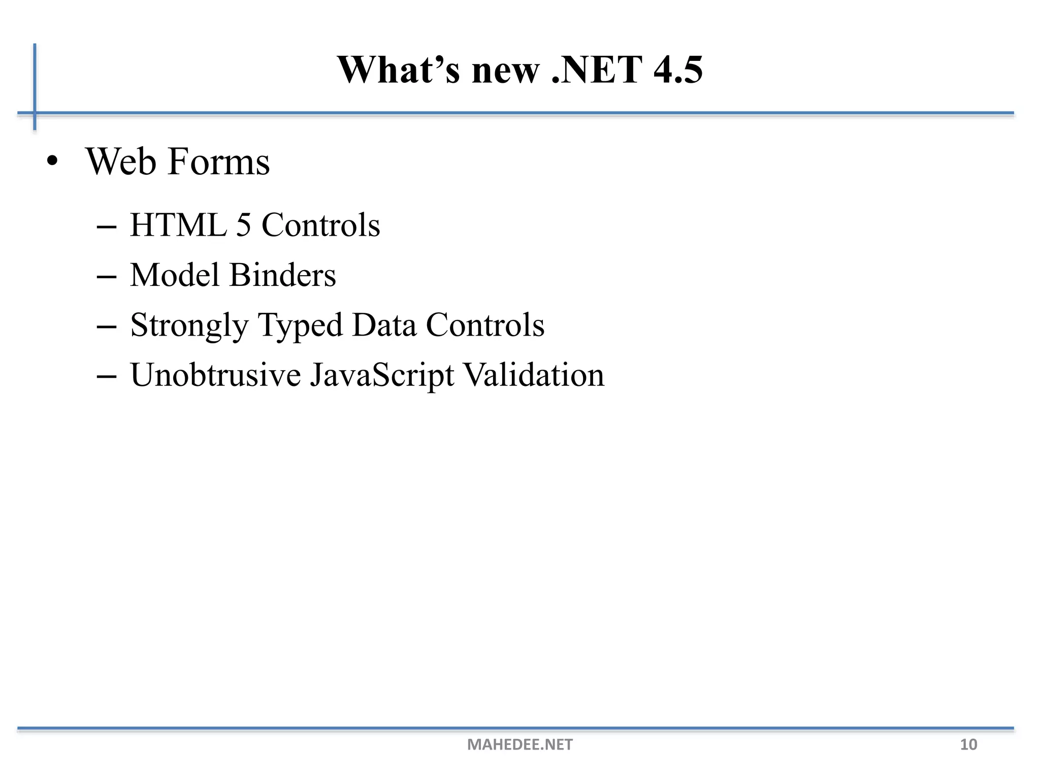 What’s new .NET 4.5
• Web Forms
– HTML 5 Controls
– Model Binders
– Strongly Typed Data Controls
– Unobtrusive JavaScript Validation
MAHEDEE.NET 10
 