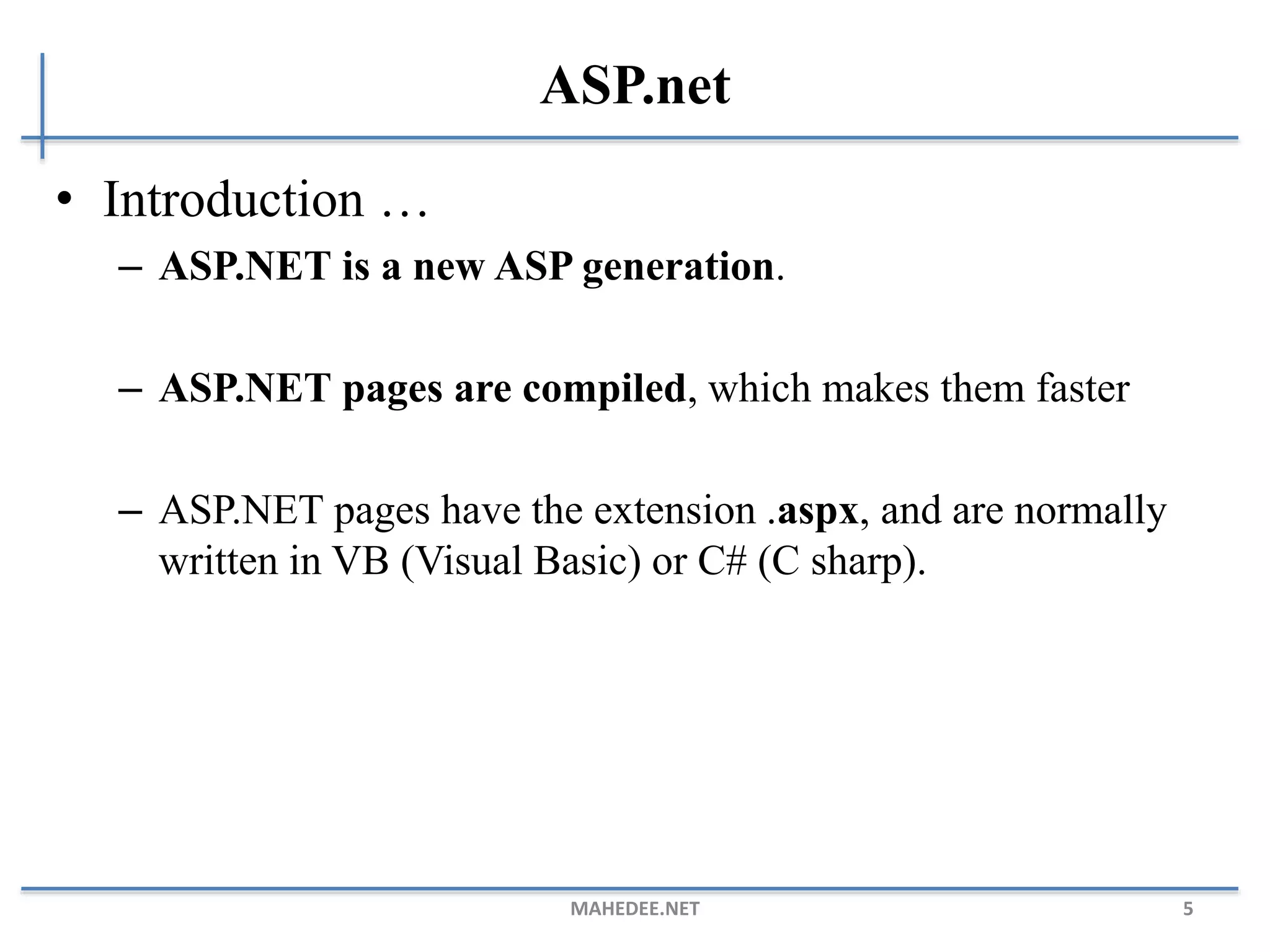ASP.net
• Introduction …
– ASP.NET is a new ASP generation.
– ASP.NET pages are compiled, which makes them faster
– ASP.NET pages have the extension .aspx, and are normally
written in VB (Visual Basic) or C# (C sharp).
MAHEDEE.NET 5
 