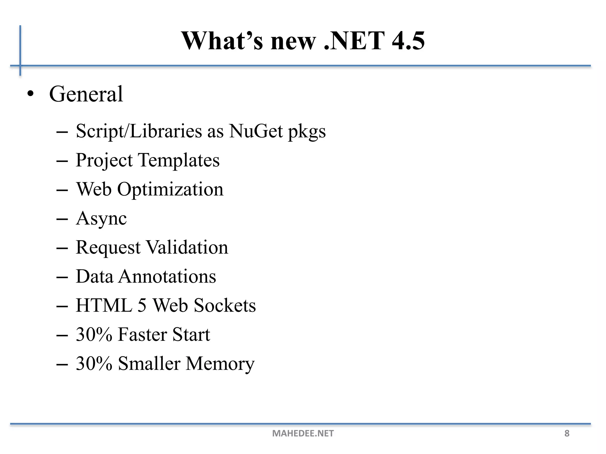What’s new .NET 4.5
• General
– Script/Libraries as NuGet pkgs
– Project Templates
– Web Optimization
– Async
– Request Validation
– Data Annotations
– HTML 5 Web Sockets
– 30% Faster Start
– 30% Smaller Memory
MAHEDEE.NET 8
 