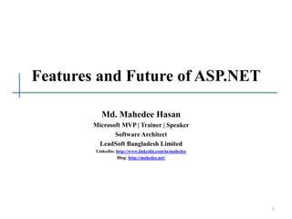 Features and Future of ASP.NET
Md. Mahedee Hasan
Microsoft MVP | Trainer | Speaker
Software Architect
LeadSoft Bangladesh Limited
Linkedin: http://www.linkedin.com/in/mahedee
Blog: http://mahedee.net/
1
 