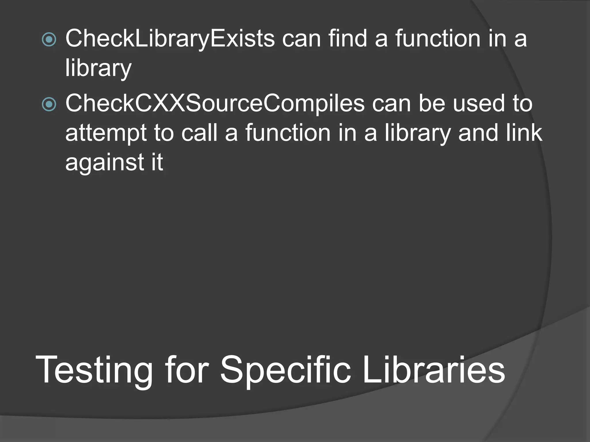Testing for Specific Libraries
 CheckLibraryExists can find a function in a
library
 CheckCXXSourceCompiles can be used to
attempt to call a function in a library and link
against it
 