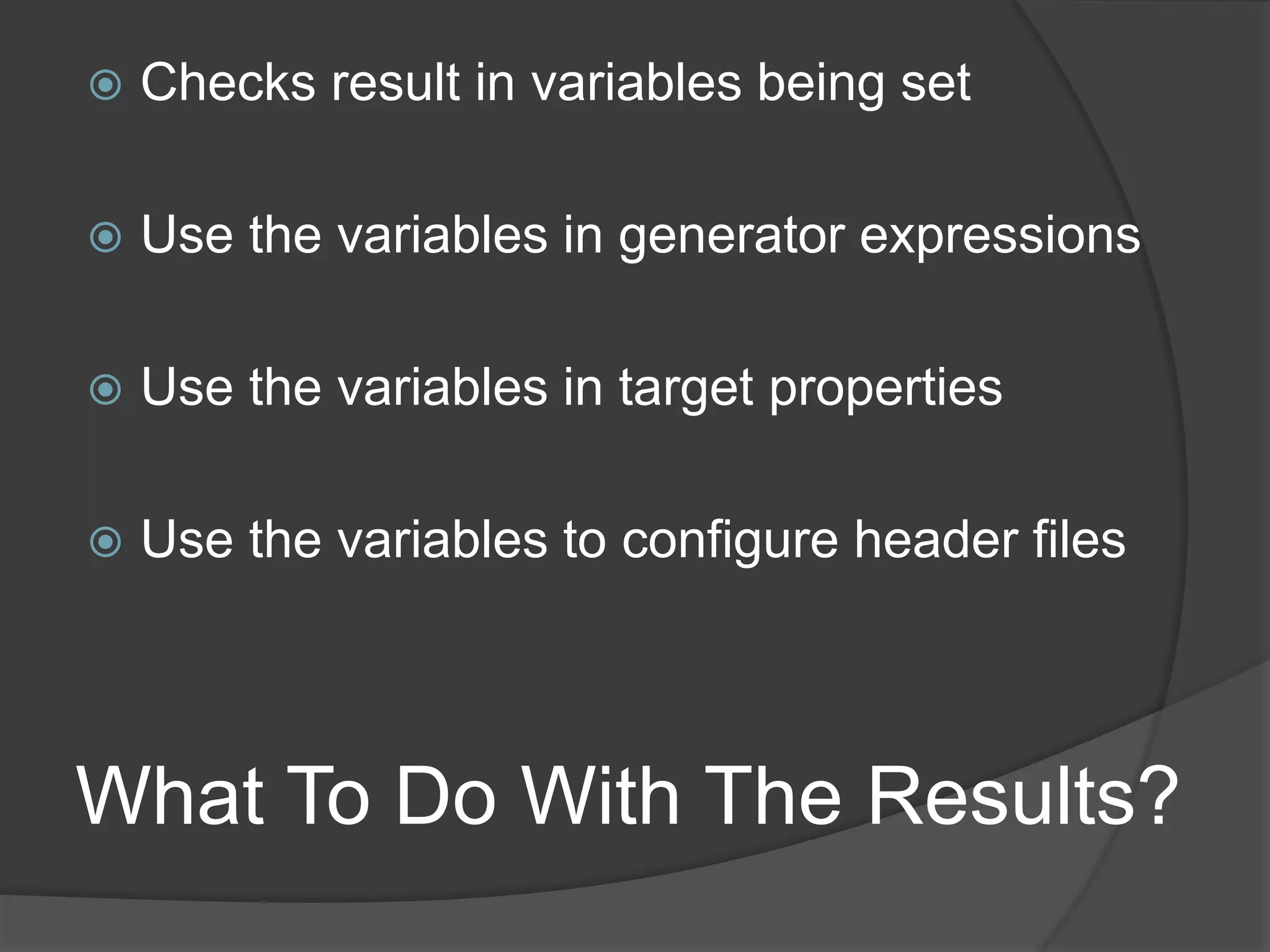 What To Do With The Results?
 Checks result in variables being set
 Use the variables in generator expressions
 Use the variables in target properties
 Use the variables to configure header files
 
