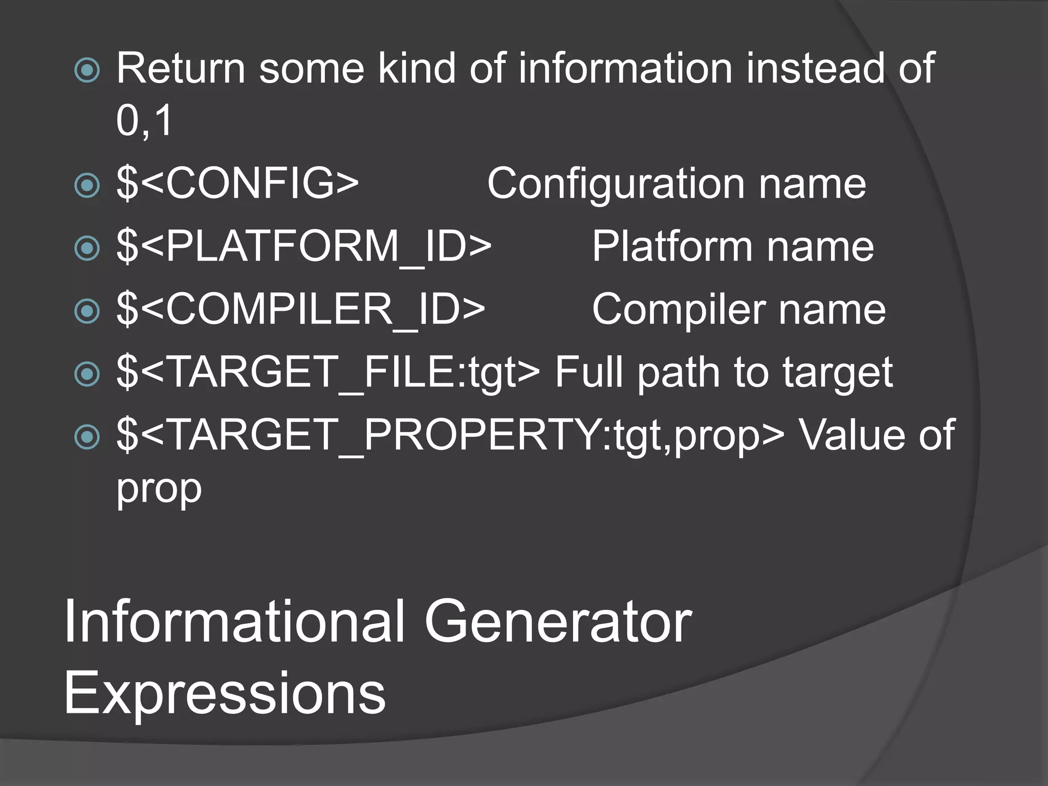 Informational Generator
Expressions
 Return some kind of information instead of
0,1
 $<CONFIG> Configuration name
 $<PLATFORM_ID> Platform name
 $<COMPILER_ID> Compiler name
 $<TARGET_FILE:tgt> Full path to target
 $<TARGET_PROPERTY:tgt,prop> Value of
prop
 