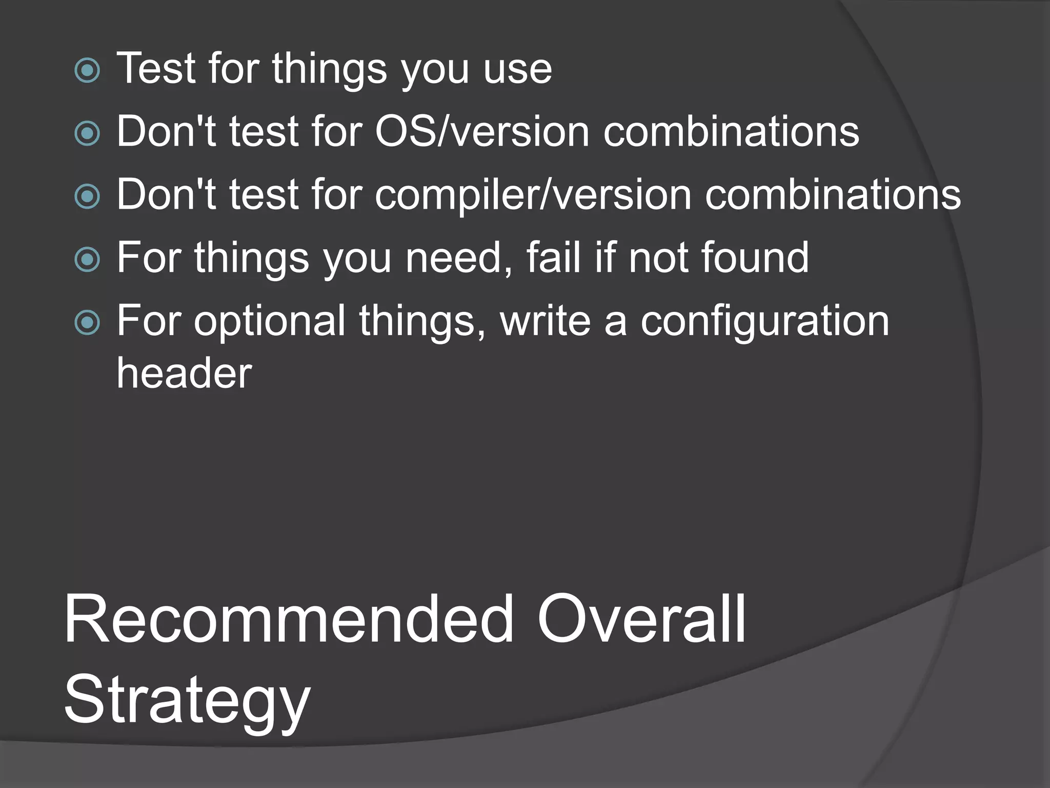 Recommended Overall
Strategy
 Test for things you use
 Don't test for OS/version combinations
 Don't test for compiler/version combinations
 For things you need, fail if not found
 For optional things, write a configuration
header
 
