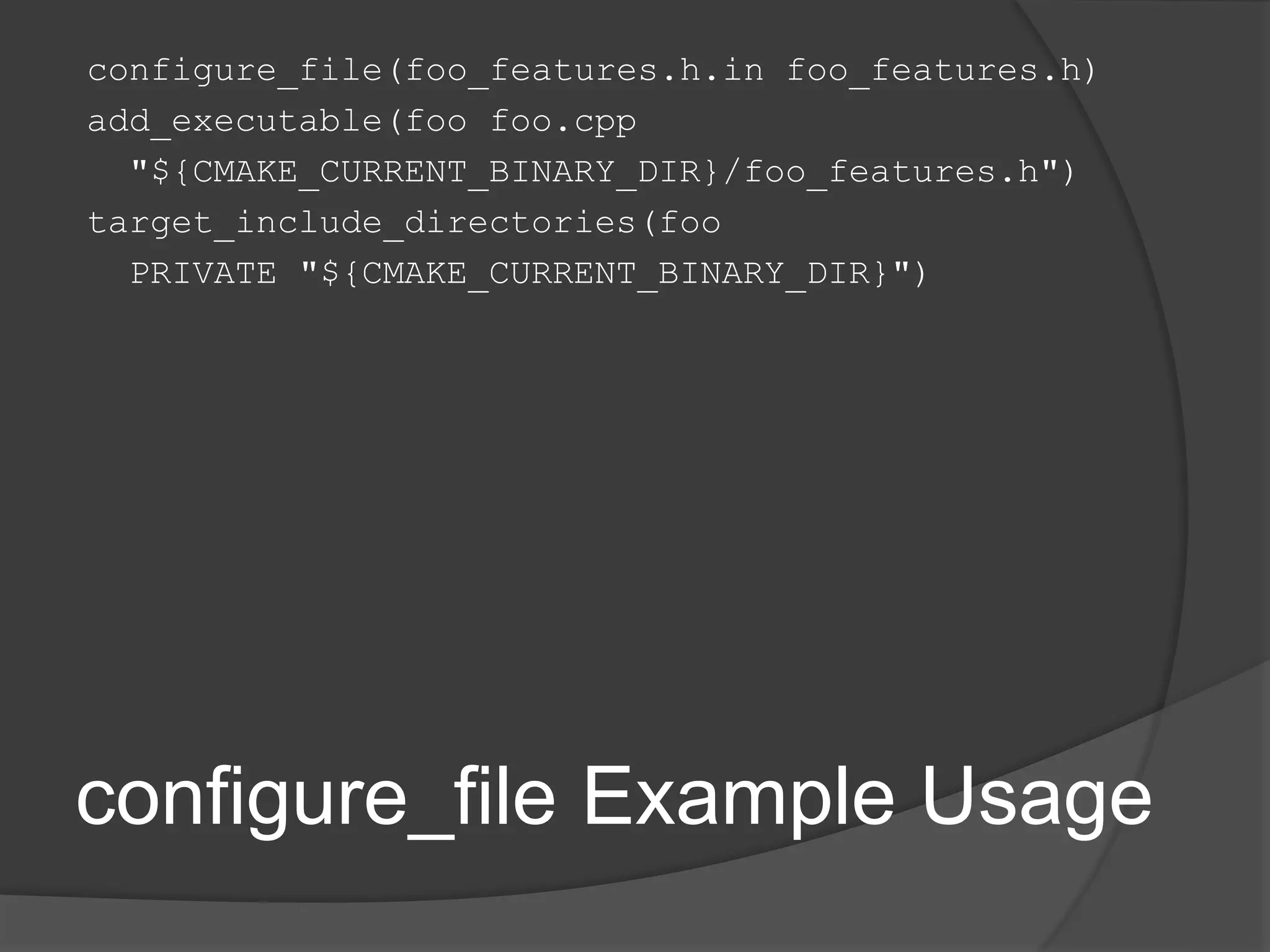 configure_file Example Usage
configure_file(foo_features.h.in foo_features.h)
add_executable(foo foo.cpp
"${CMAKE_CURRENT_BINARY_DIR}/foo_features.h")
target_include_directories(foo
PRIVATE "${CMAKE_CURRENT_BINARY_DIR}")
 