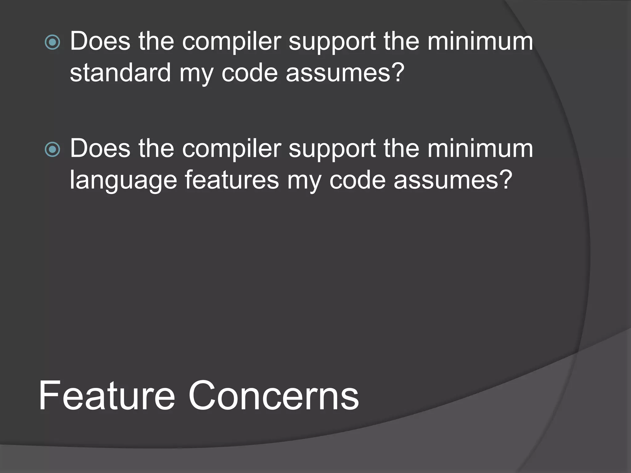 Feature Concerns
 Does the compiler support the minimum
standard my code assumes?
 Does the compiler support the minimum
language features my code assumes?
 