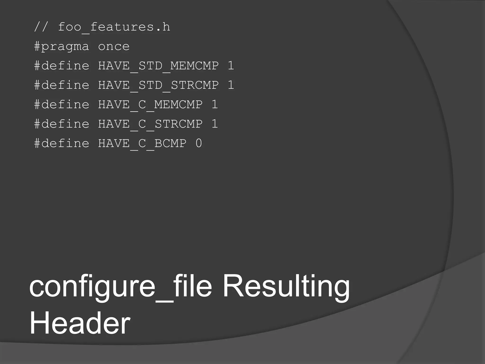 configure_file Resulting
Header
// foo_features.h
#pragma once
#define HAVE_STD_MEMCMP 1
#define HAVE_STD_STRCMP 1
#define HAVE_C_MEMCMP 1
#define HAVE_C_STRCMP 1
#define HAVE_C_BCMP 0
 