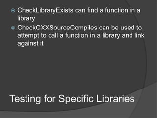 Testing for Specific Libraries
 CheckLibraryExists can find a function in a
library
 CheckCXXSourceCompiles can be used to
attempt to call a function in a library and link
against it
 