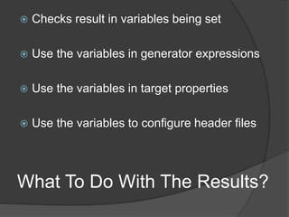 What To Do With The Results?
 Checks result in variables being set
 Use the variables in generator expressions
 Use the variables in target properties
 Use the variables to configure header files
 