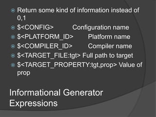 Informational Generator
Expressions
 Return some kind of information instead of
0,1
 $<CONFIG> Configuration name
 $<PLATFORM_ID> Platform name
 $<COMPILER_ID> Compiler name
 $<TARGET_FILE:tgt> Full path to target
 $<TARGET_PROPERTY:tgt,prop> Value of
prop
 