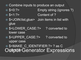 Output Generator Expressions
 Combine inputs to produce an output
 $<0:?> Empty string (ignores ?)
 $<1:?> Content of ?
 $<JOIN:list,glue> Join items in list with
glue
 $<LOWER_CASE:?> ? converted to
lower case
 $<UPPER_CASE:?> ? converted to
upper case
 $<MAKE_C_IDENTIFIER:?> ? as C
identifier
 